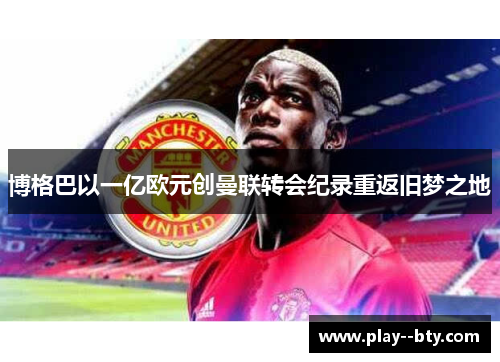博格巴以一亿欧元创曼联转会纪录重返旧梦之地