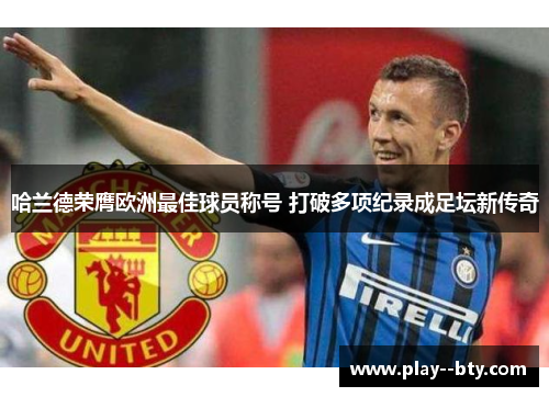 哈兰德荣膺欧洲最佳球员称号 打破多项纪录成足坛新传奇