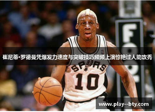 崔尼蒂·罗德曼凭爆发力速度与突破技巧频频上演惊艳过人助攻秀