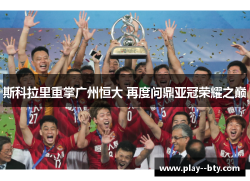 斯科拉里重掌广州恒大 再度问鼎亚冠荣耀之巅 斯科拉里重掌广州恒大 再度问鼎亚冠荣耀之巅