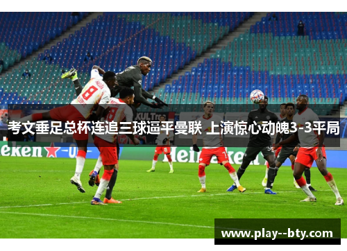 考文垂足总杯连追三球逼平曼联 上演惊心动魄3-3平局 考文垂足总杯连追三球逼平曼联 上演惊心动魄3-3平局