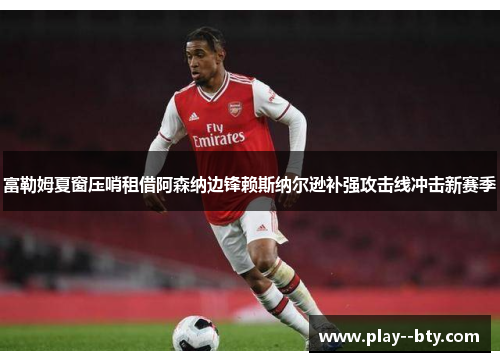 富勒姆夏窗压哨租借阿森纳边锋赖斯纳尔逊补强攻击线冲击新赛季