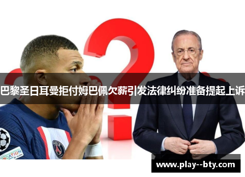 巴黎圣日耳曼拒付姆巴佩欠薪引发法律纠纷准备提起上诉