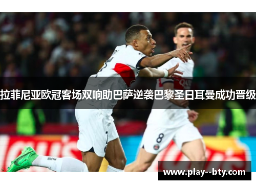 拉菲尼亚欧冠客场双响助巴萨逆袭巴黎圣日耳曼成功晋级