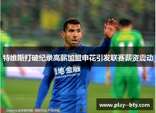 特维斯打破纪录高薪加盟申花引发联赛薪资震动