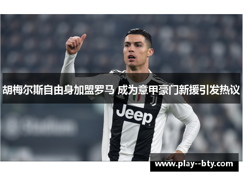 胡梅尔斯自由身加盟罗马 成为意甲豪门新援引发热议