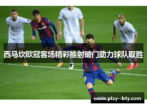 西马坎欧冠客场精彩推射破门助力球队取胜