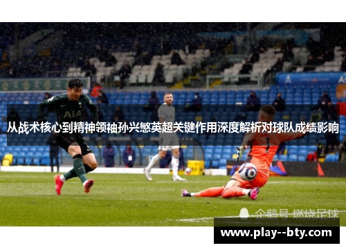 从战术核心到精神领袖孙兴慜英超关键作用深度解析对球队成绩影响 从战术核心到精神领袖孙兴慜英超关键作用深度解析对球队成绩影响