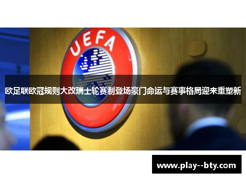 欧足联欧冠规则大改瑞士轮赛制登场豪门命运与赛事格局迎来重塑新 欧足联欧冠规则大改瑞士轮赛制登场豪门命运与赛事格局迎来重塑新