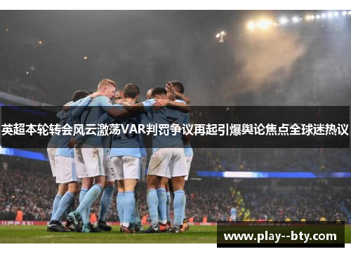 英超本轮转会风云激荡VAR判罚争议再起引爆舆论焦点全球迷热议 英超本轮转会风云激荡VAR判罚争议再起引爆舆论焦点全球迷热议