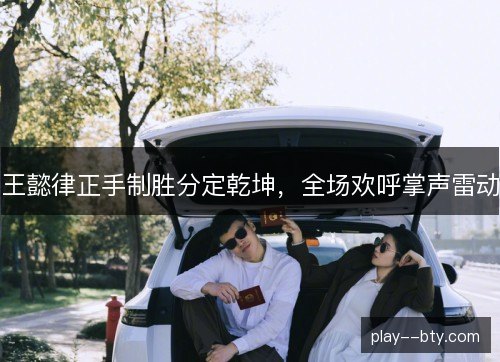 王懿律正手制胜分定乾坤,全场欢呼掌声雷动 王懿律正手制胜分定乾坤,全场欢呼掌声雷动