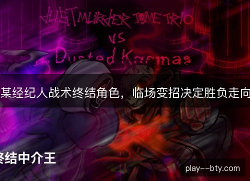 某经纪人战术终结角色，临场变招决定胜负走向