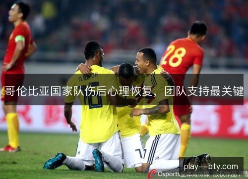 哥伦比亚国家队伤后心理恢复,团队支持最关键 哥伦比亚国家队伤后心理恢复,团队支持最关键